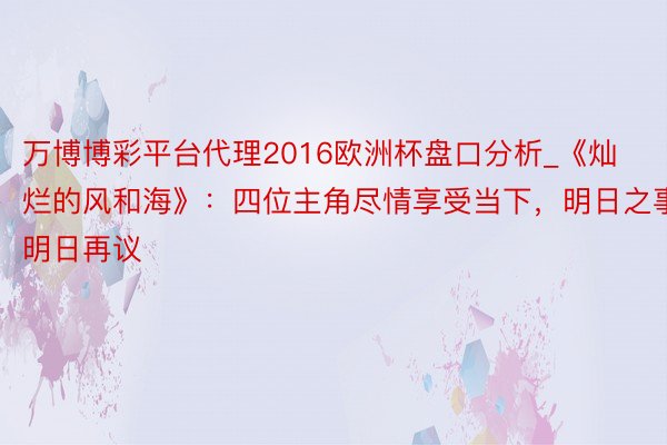 万博博彩平台代理2016欧洲杯盘口分析_《灿烂的风和海》：四位主角尽情享受当下，明日之事明日再议