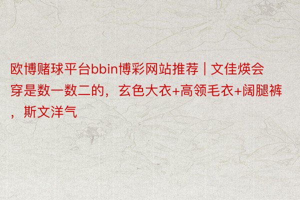欧博赌球平台bbin博彩网站推荐 | 文佳煐会穿是数一数二的，玄色大衣+高领毛衣+阔腿裤，斯文洋气