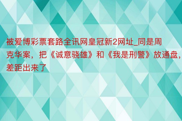 被爱博彩票套路全讯网皇冠新2网址_同是周克华案，把《诚意骁雄》和《我是刑警》放通盘，差距出来了