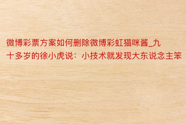 微博彩票方案如何删除微博彩虹猫咪酱_九十多岁的徐小虎说：小技术就发现大东说念主笨