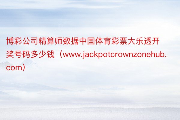 博彩公司精算师数据中国体育彩票大乐透开奖号码多少钱（www.jackpotcrownzonehub.com）