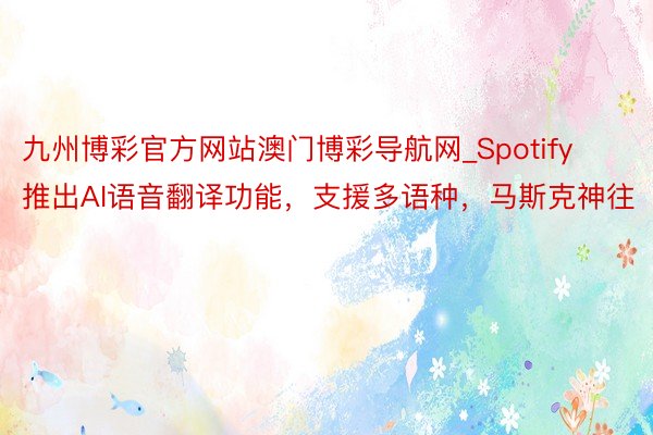 九州博彩官方网站澳门博彩导航网_Spotify推出AI语音翻译功能，支援多语种，马斯克神往