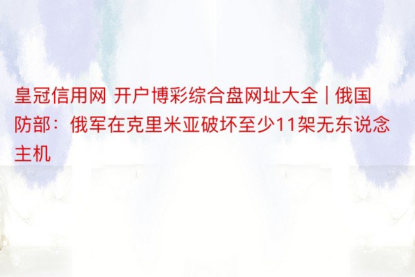 皇冠信用网 开户博彩综合盘网址大全 | 俄国防部:俄军在克里米亚破坏至少11架无东说念主机
