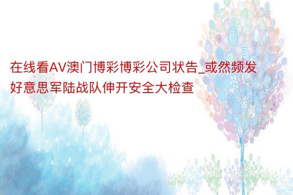 在线看AV澳门博彩博彩公司状告_或然频发 好意思军陆战队伸开安全大检查