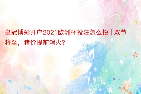皇冠博彩开户2021欧洲杯投注怎么投 | 双节将至，猪价提前泻火？