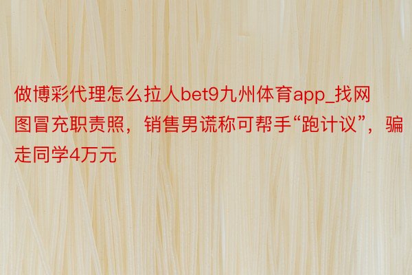 做博彩代理怎么拉人bet9九州体育app_找网图冒充职责照，销售男谎称可帮手“跑计议”，骗走同学4万元