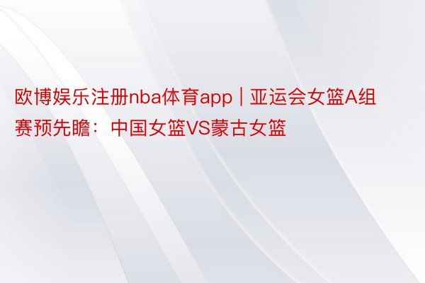 欧博娱乐注册nba体育app | 亚运会女篮A组赛预先瞻：中国女篮VS蒙古女篮