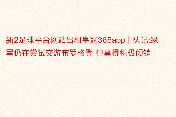 新2足球平台网站出租皇冠365app | 队记:绿军仍在尝试交游布罗格登 但莫得积极倾销